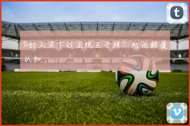 %的人没下过正规五子棋？结论颠覆认知