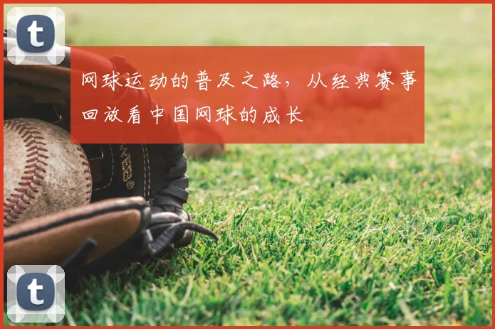 网球运动的普及之路，从经典赛事回放看中国网球的成长