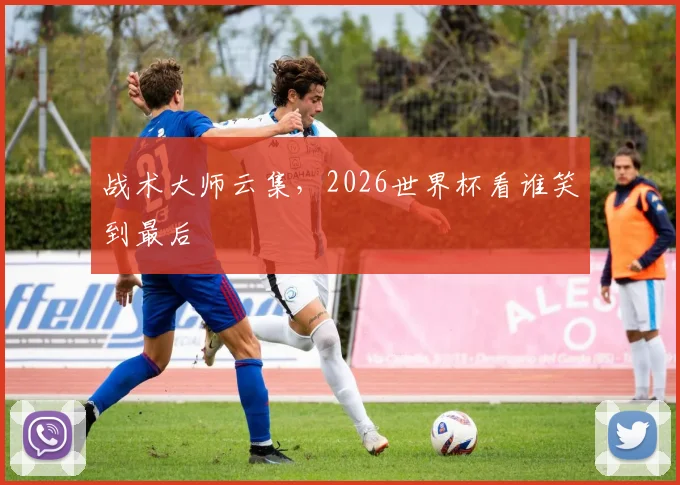 战术大师云集，2026世界杯看谁笑到最后