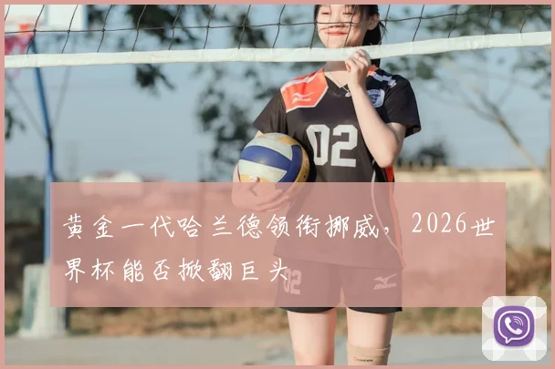 黄金一代哈兰德领衔挪威，2026世界杯能否掀翻巨头