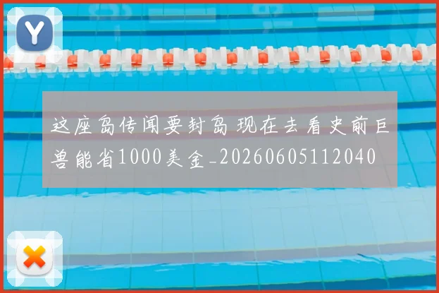 这座岛传闻要封岛 现在去看史前巨兽能省1000美金_20260605112040