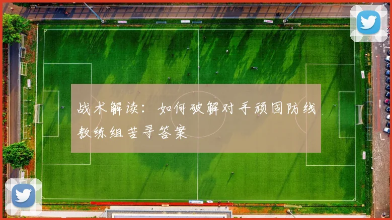 战术解读：如何破解对手顽固防线教练组苦寻答案
