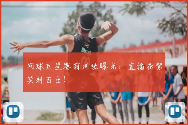 网球巨星赛前训练曝光，直播花絮笑料百出！