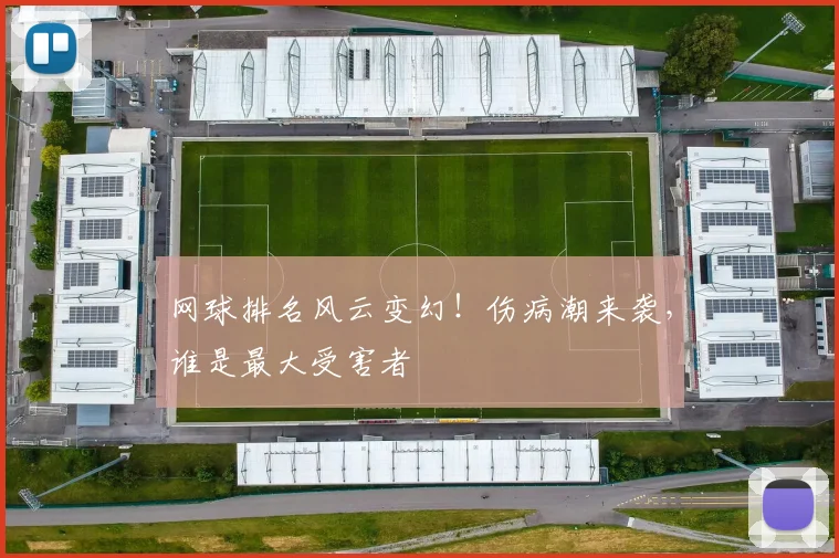 网球排名风云变幻！伤病潮来袭，谁是最大受害者