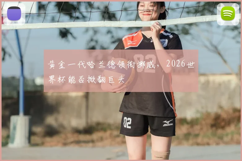 黄金一代哈兰德领衔挪威，2026世界杯能否掀翻巨头
