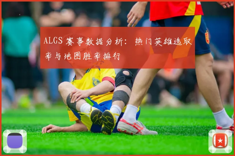 ALGS 赛事数据分析：热门英雄选取率与地图胜率排行