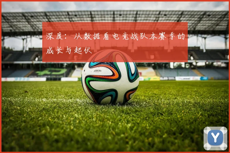 深度:从数据看电竞战队本赛季的成长与起伏