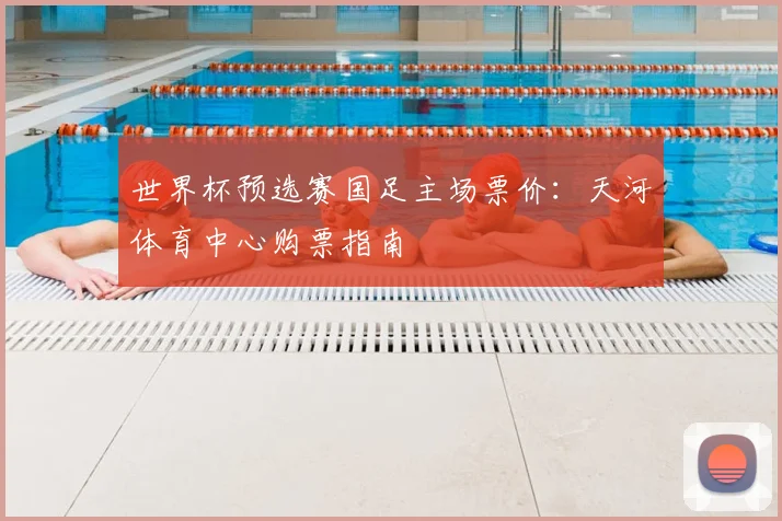 世界杯预选赛国足主场票价：天河体育中心购票指南