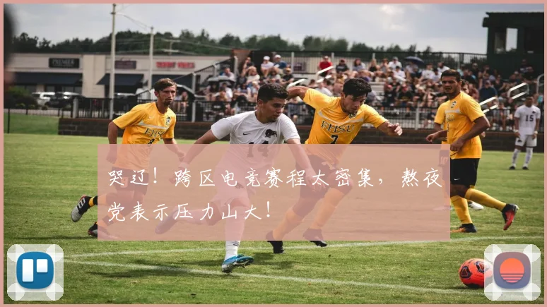 哭辽！跨区电竞赛程太密集，熬夜党表示压力山大！