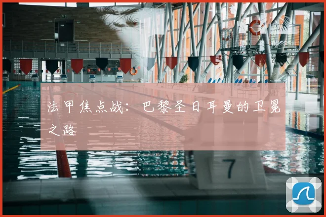 法甲焦点战:巴黎圣日耳曼的卫冕之路
