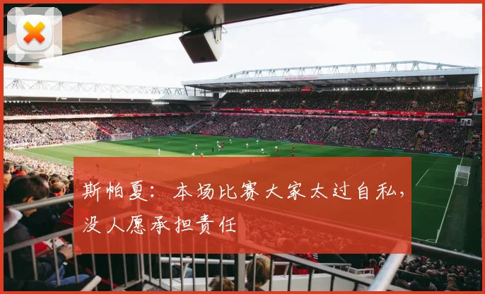 斯帕夏：本场比赛大家太过自私，没人愿承担责任