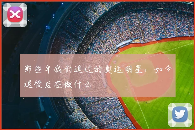 那些年我们追过的奥运明星，如今退役后在做什么