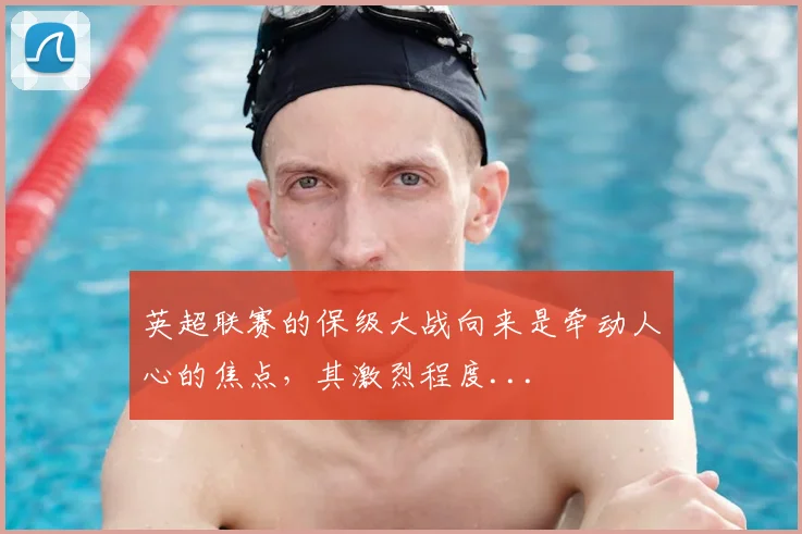 英超联赛的保级大战向来是牵动人心的焦点，其激烈程度...