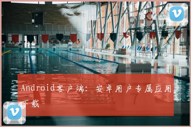 Android客户端：安卓用户专属应用下载