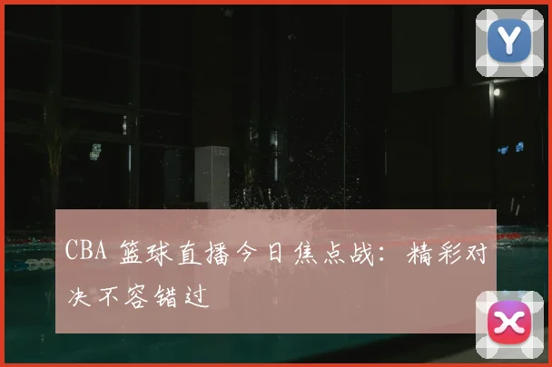 CBA 篮球直播今日焦点战：精彩对决不容错过