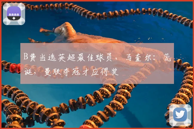 B费当选英超最佳球员，马奎尔：荒诞，曼联夺冠才应得奖