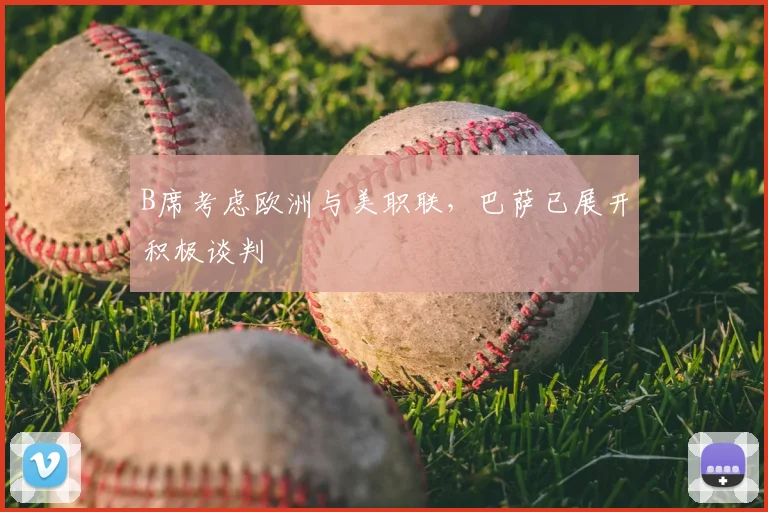 B席考虑欧洲与美职联，巴萨已展开积极谈判