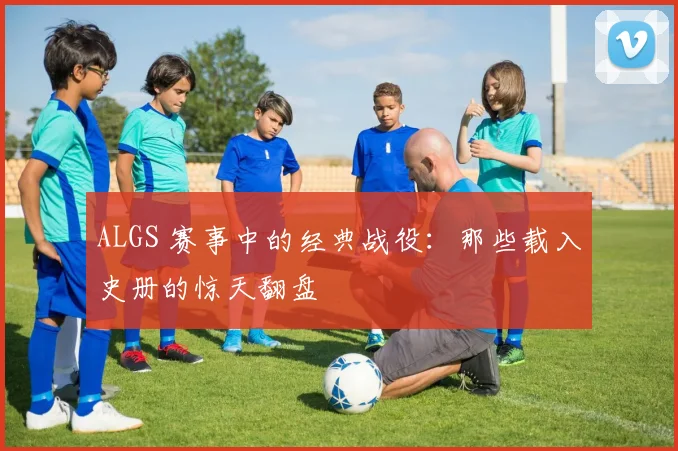 ALGS 赛事中的经典战役：那些载入史册的惊天翻盘