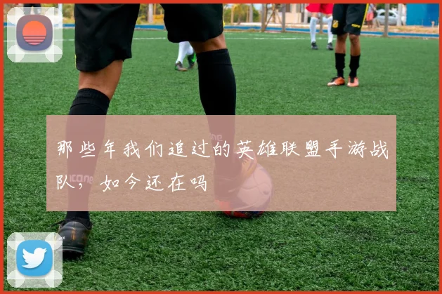 那些年我们追过的英雄联盟手游战队，如今还在吗