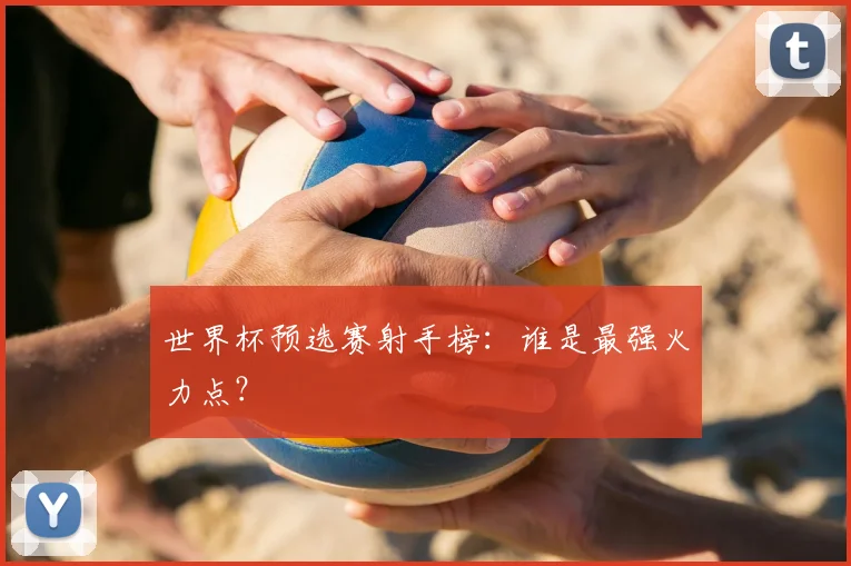 世界杯预选赛射手榜：谁是最强火力点？