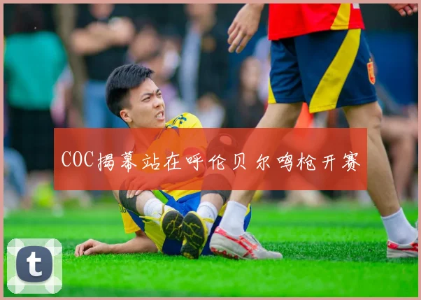COC揭幕站在呼伦贝尔鸣枪开赛