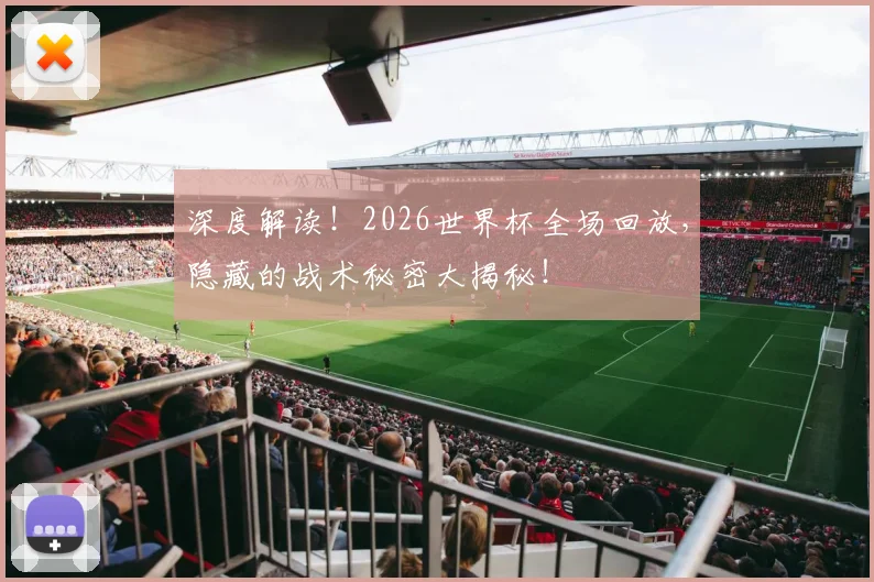 深度解读！2026世界杯全场回放，隐藏的战术秘密大揭秘！
