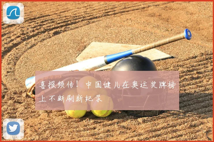 喜报频传！中国健儿在奥运奖牌榜上不断刷新纪录