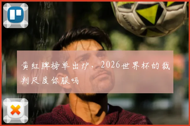 黄红牌榜单出炉，2026世界杯的裁判尺度你服吗