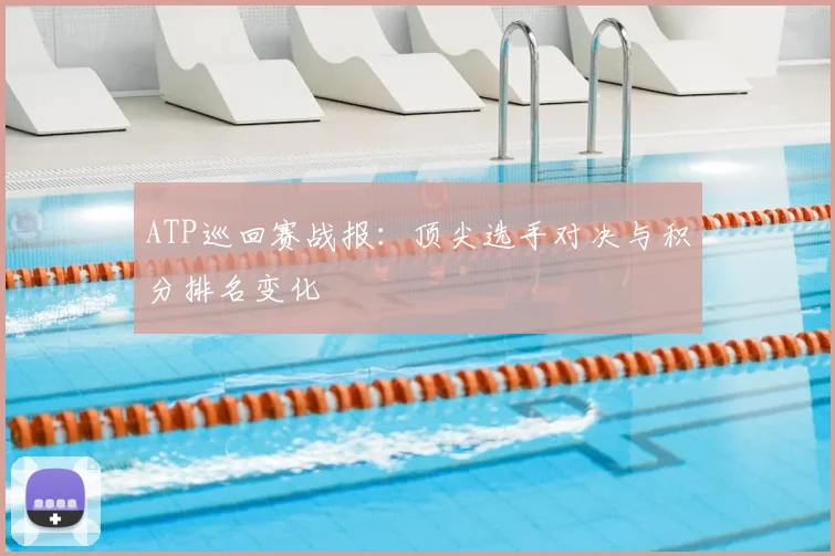 ATP巡回赛战报：顶尖选手对决与积分排名变化