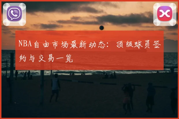 NBA自由市场最新动态:顶级球员签约与交易一览