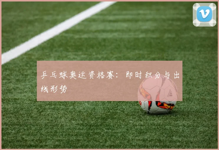 乒乓球奥运资格赛：即时积分与出线形势