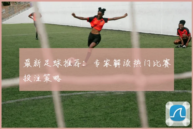 最新足球推荐：专家解读热门比赛投注策略