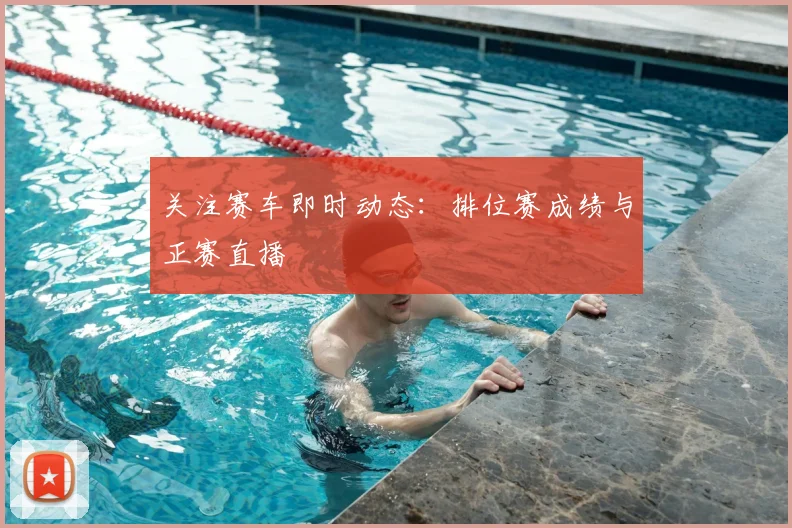 关注赛车即时动态:排位赛成绩与正赛直播