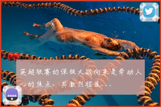 英超联赛的保级大战向来是牵动人心的焦点，其激烈程度...