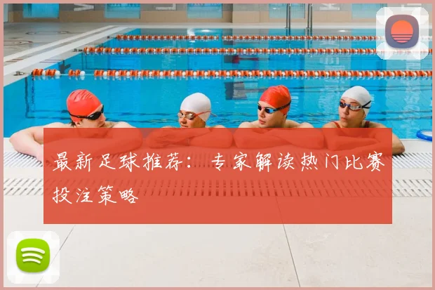 最新足球推荐：专家解读热门比赛投注策略