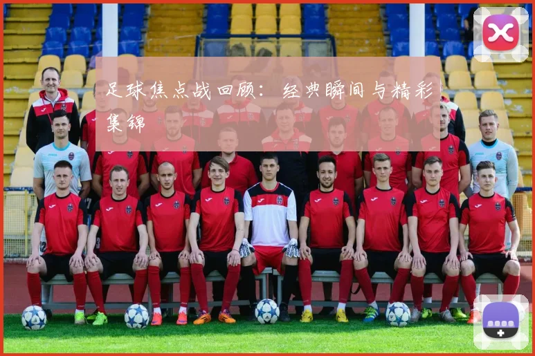 足球焦点战回顾:经典瞬间与精彩集锦