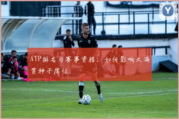ATP排名与赛事资格：如何影响大满贯种子席位