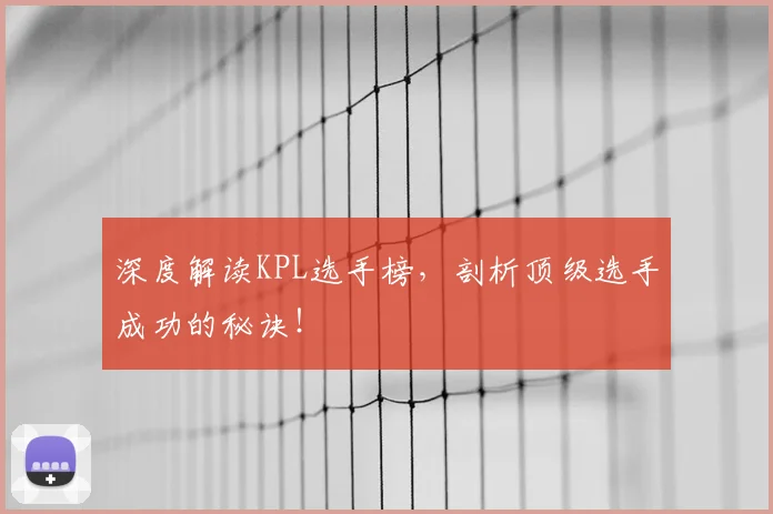 深度解读KPL选手榜，剖析顶级选手成功的秘诀！