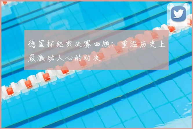 德国杯经典决赛回顾：重温历史上最激动人心的对决