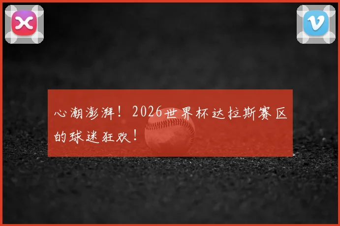 心潮澎湃！2026世界杯达拉斯赛区的球迷狂欢！