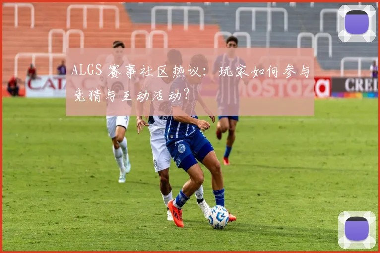 ALGS 赛事社区热议：玩家如何参与竞猜与互动活动？