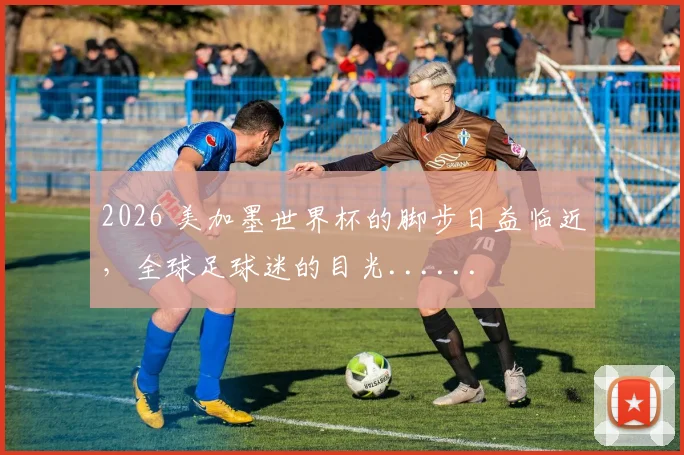 2026 美加墨世界杯的脚步日益临近，全球足球迷的目光......