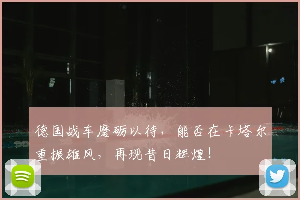 德国战车磨砺以待,能否在卡塔尔重振雄风,再现昔日辉煌!