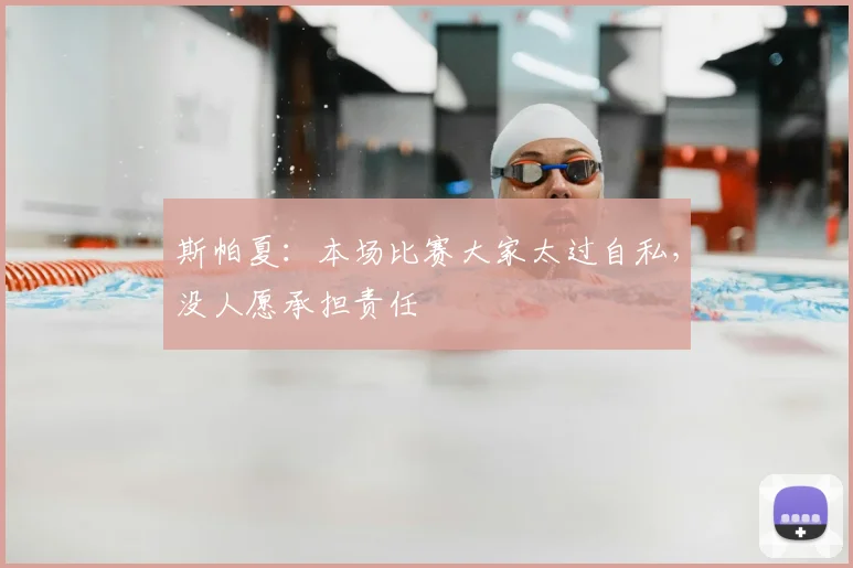 斯帕夏:本场比赛大家太过自私,没人愿承担责任