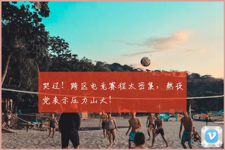 哭辽！跨区电竞赛程太密集，熬夜党表示压力山大！