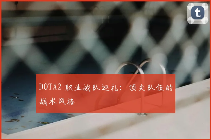 DOTA2 职业战队巡礼:顶尖队伍的战术风格