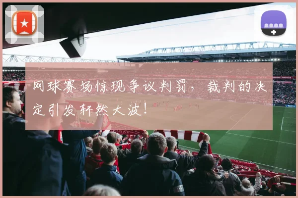 网球赛场惊现争议判罚，裁判的决定引发轩然大波！