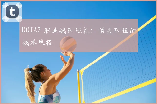 DOTA2 职业战队巡礼:顶尖队伍的战术风格