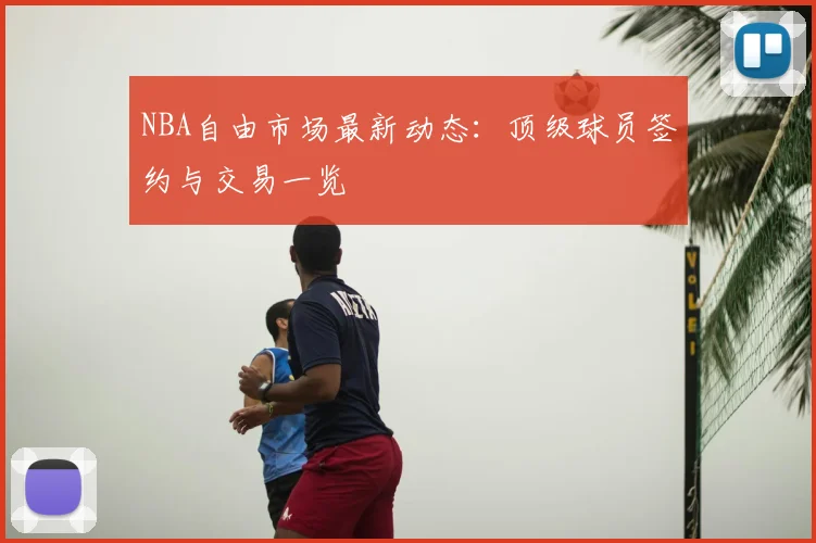 NBA自由市场最新动态:顶级球员签约与交易一览