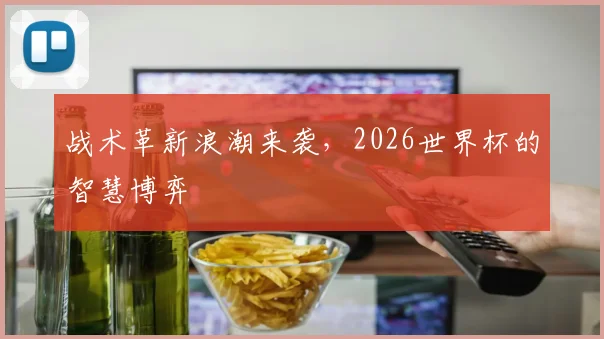 战术革新浪潮来袭，2026世界杯的智慧博弈